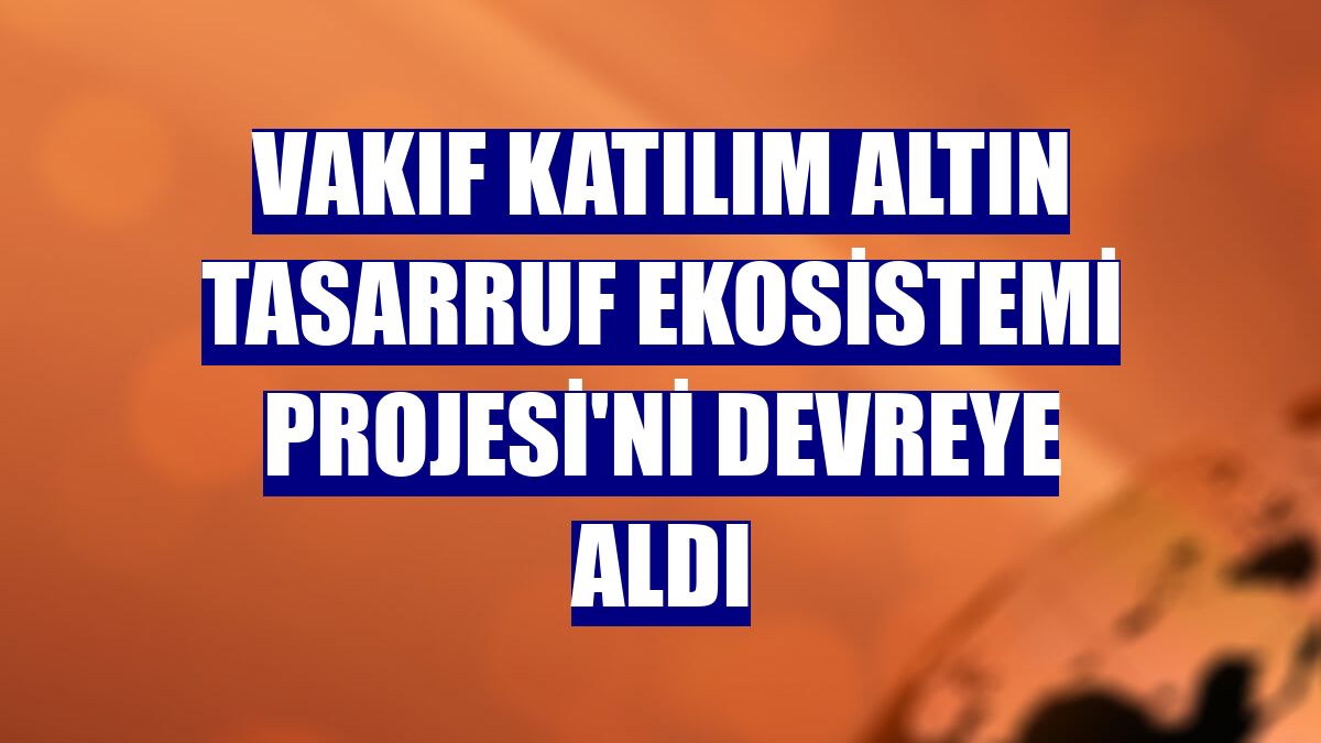 Vakıf Katılım Altın Tasarruf Ekosistemi Projesi'ni devreye aldı