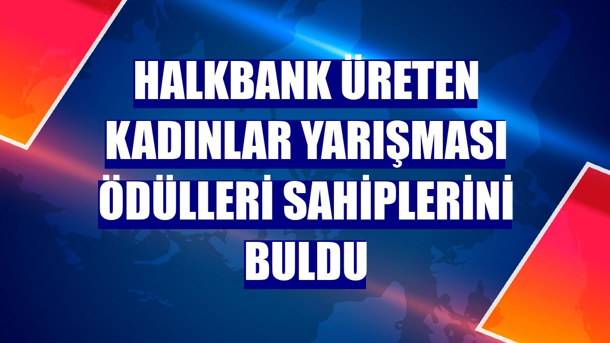 Halkbank Üreten Kadınlar Yarışması ödülleri sahiplerini buldu