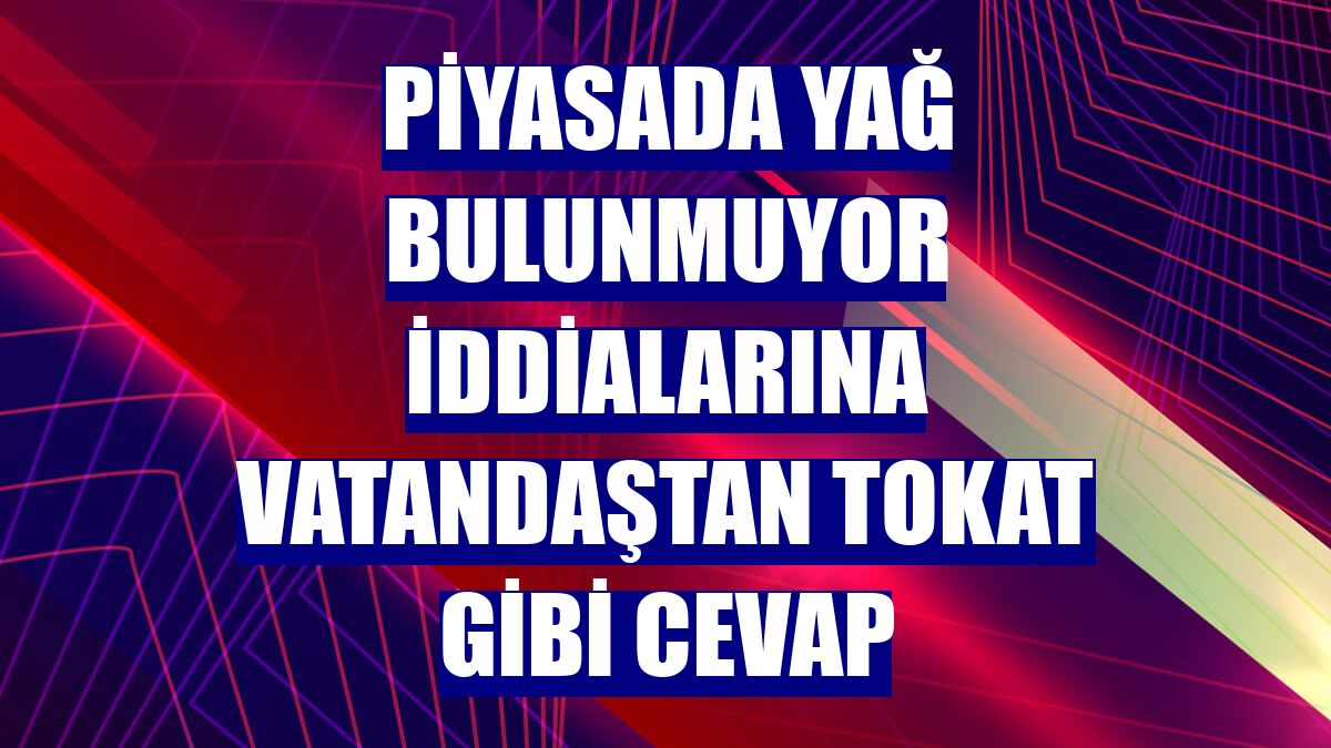 Piyasada yağ bulunmuyor iddialarına vatandaştan tokat gibi cevap