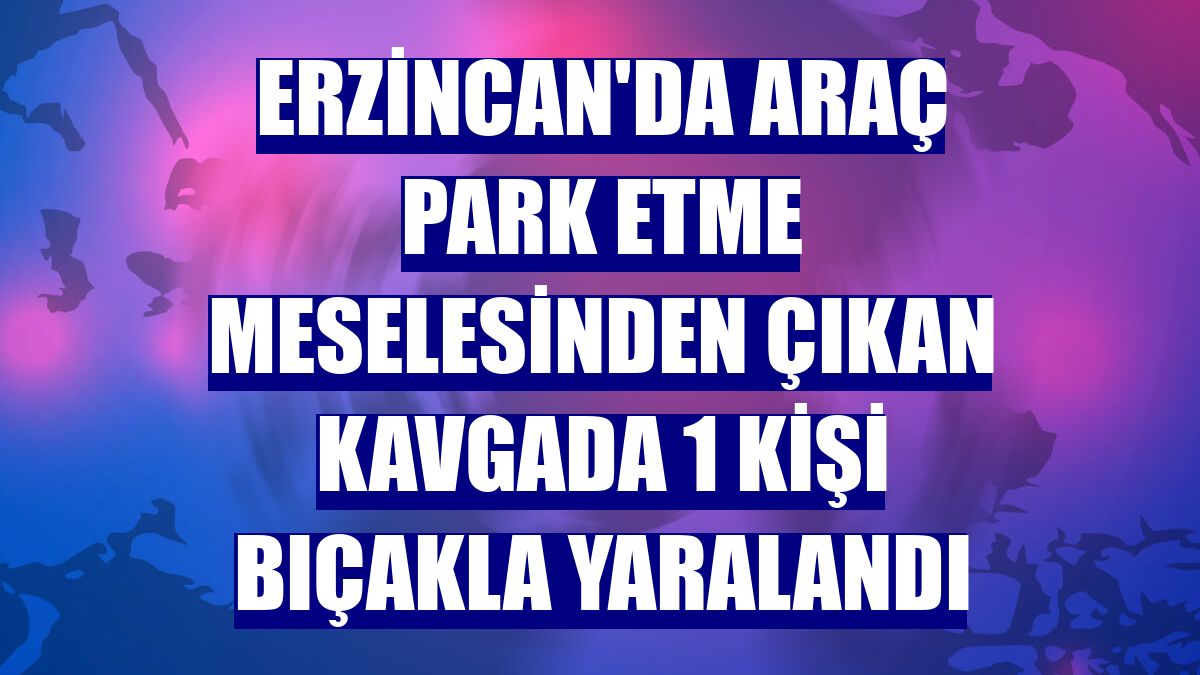 Erzincan'da araç park etme meselesinden çıkan kavgada 1 kişi bıçakla yaralandı