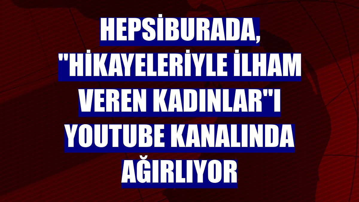 Hepsiburada, "Hikayeleriyle İlham Veren Kadınlar"ı YouTube kanalında ağırlıyor
