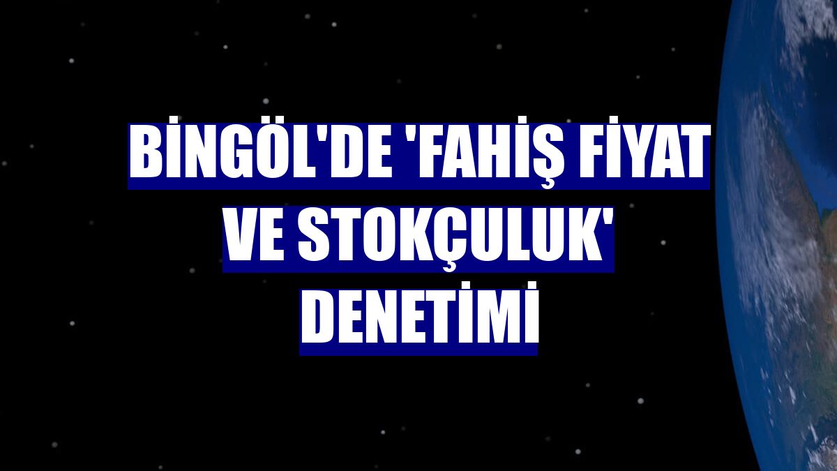 Bingöl'de 'Fahiş fiyat ve stokçuluk' denetimi