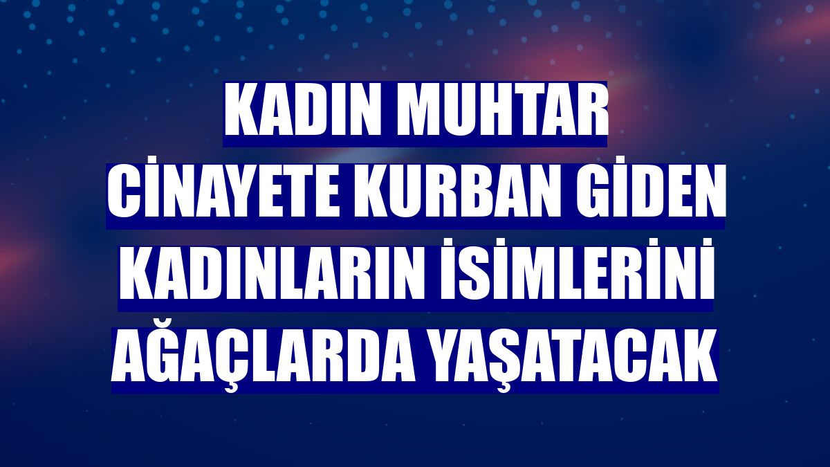 Kadın muhtar cinayete kurban giden kadınların isimlerini ağaçlarda yaşatacak