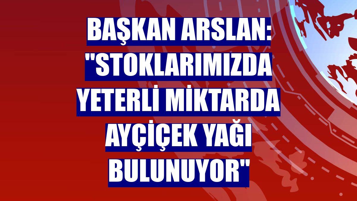Başkan Arslan: "Stoklarımızda yeterli miktarda ayçiçek yağı bulunuyor"