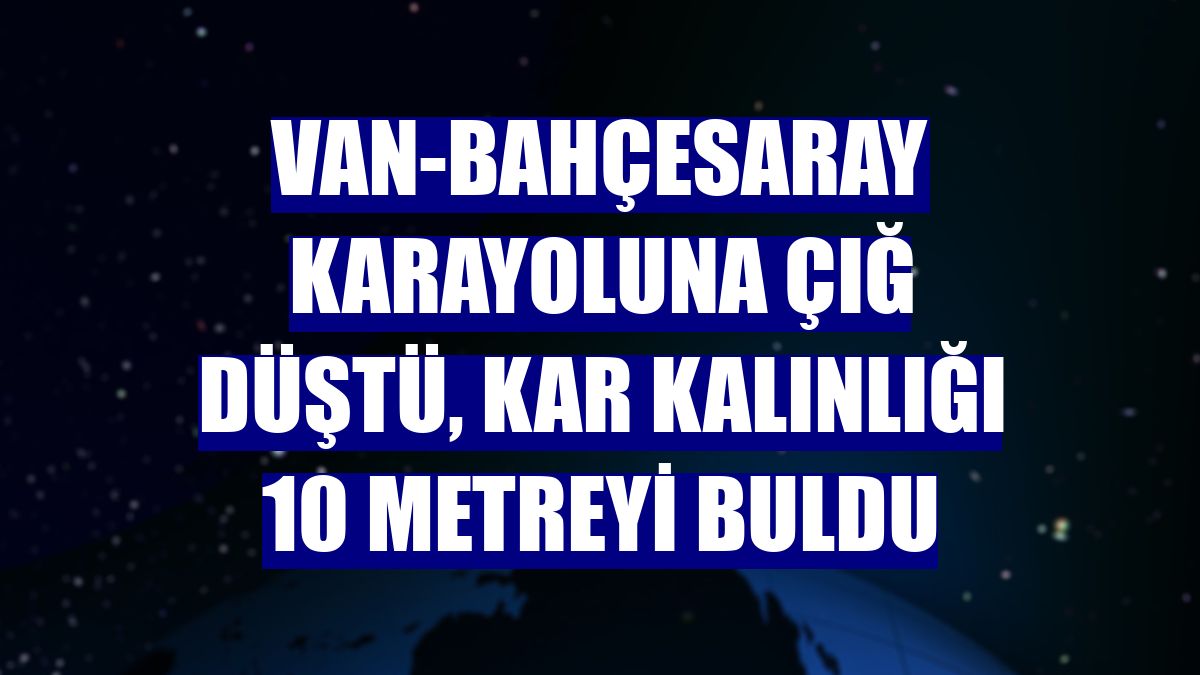 Van-Bahçesaray karayoluna çığ düştü, kar kalınlığı 10 metreyi buldu