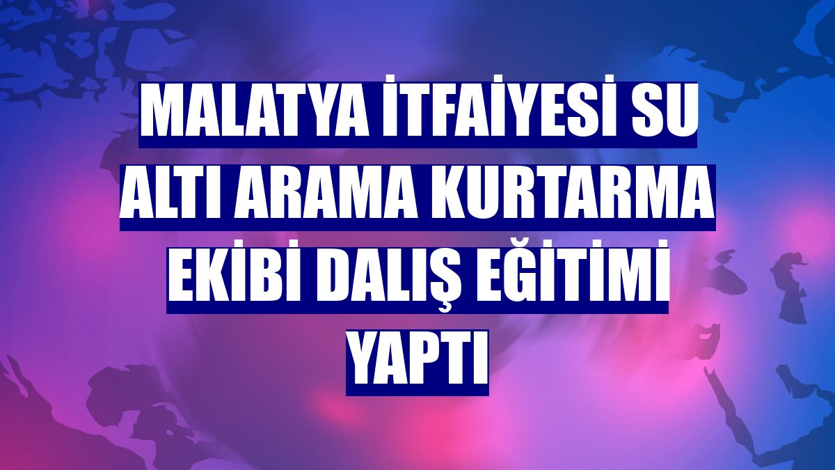 Malatya itfaiyesi su altı arama kurtarma ekibi dalış eğitimi yaptı