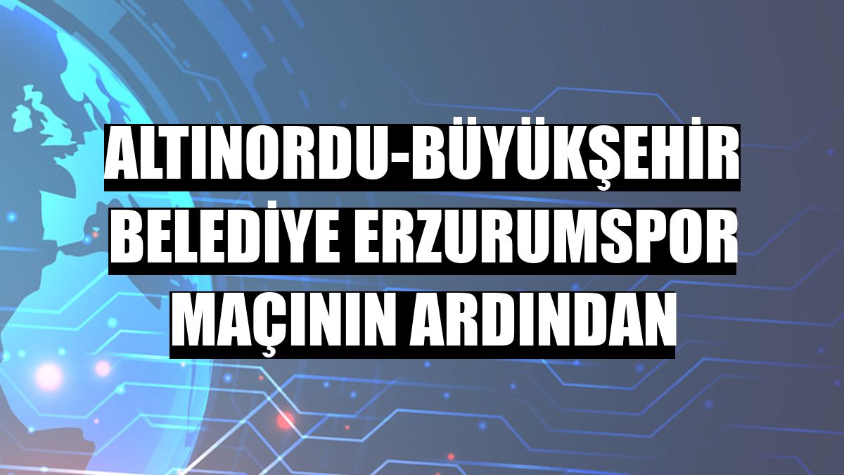 Altınordu-Büyükşehir Belediye Erzurumspor maçının ardından