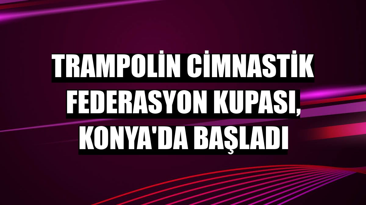 Trampolin Cimnastik Federasyon Kupası, Konya'da başladı