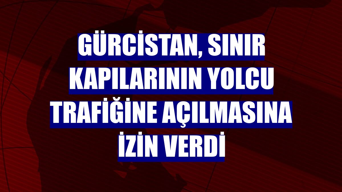 Gürcistan, sınır kapılarının yolcu trafiğine açılmasına izin verdi
