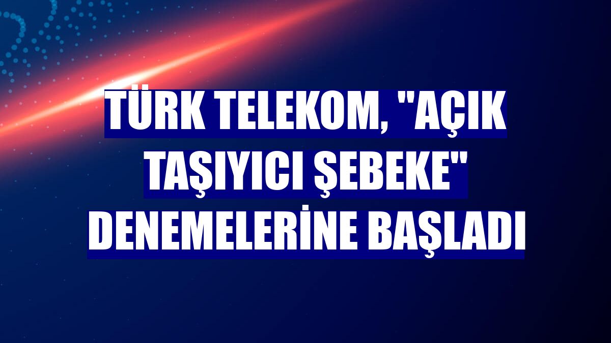 Türk Telekom, "Açık Taşıyıcı Şebeke" denemelerine başladı
