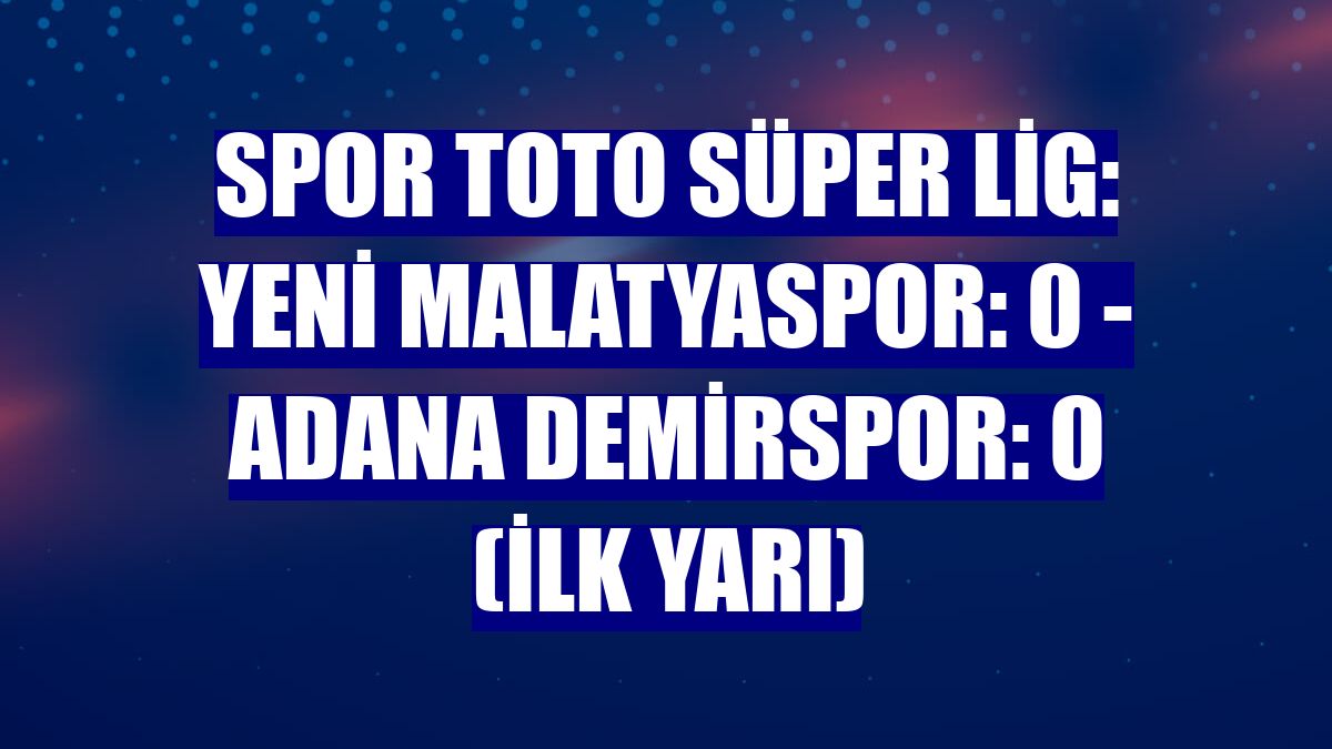 Spor Toto Süper Lig: Yeni Malatyaspor: 0 - Adana Demirspor: 0 (İlk yarı)
