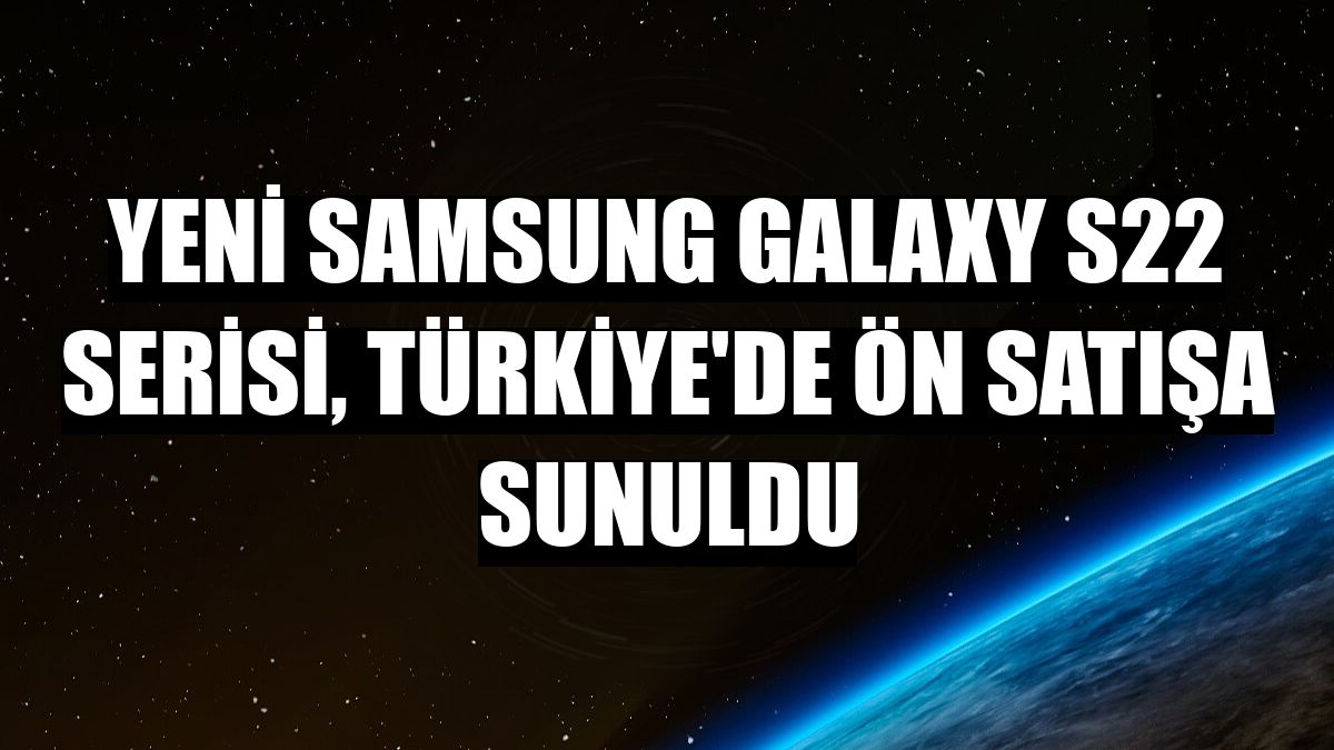 Yeni Samsung Galaxy S22 serisi, Türkiye'de ön satışa sunuldu
