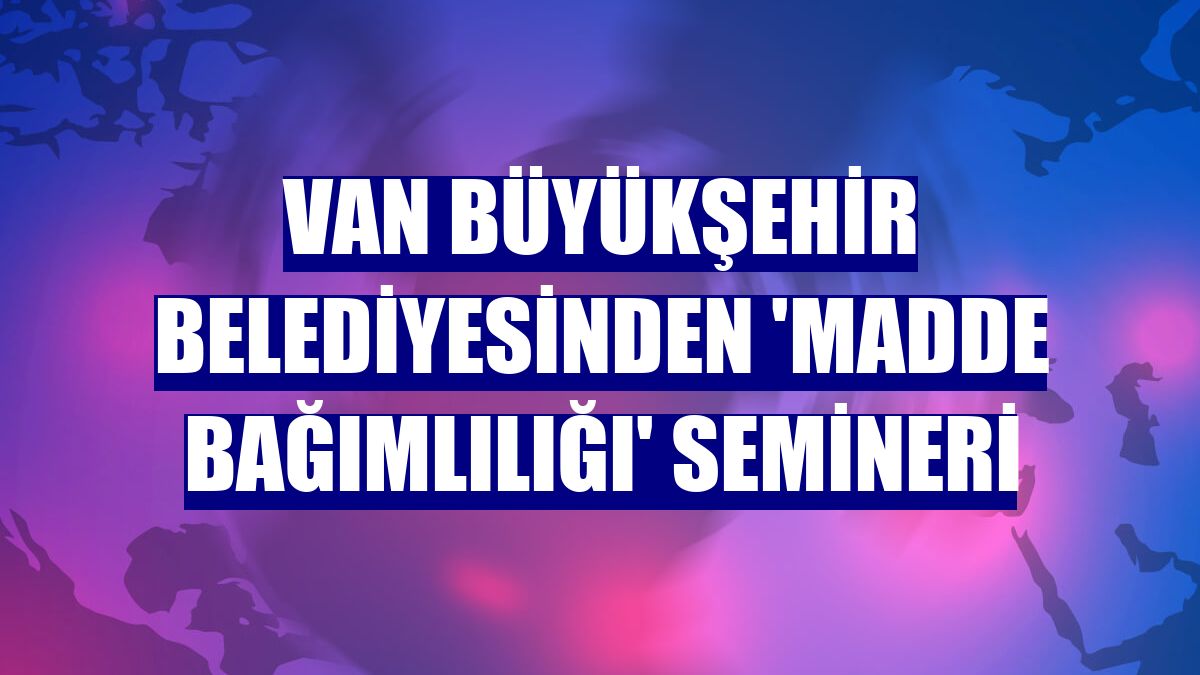 Van Büyükşehir Belediyesinden 'Madde Bağımlılığı' semineri