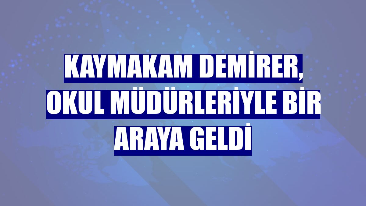 Kaymakam Demirer, okul müdürleriyle bir araya geldi