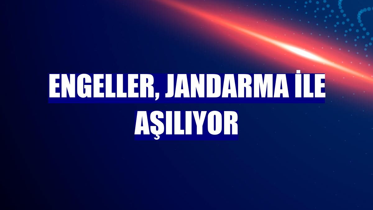 Engeller, jandarma ile aşılıyor