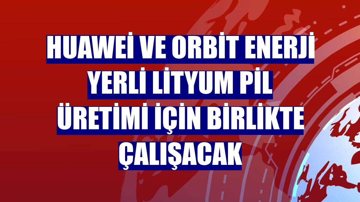 Huawei ve Orbit Enerji yerli lityum pil üretimi için birlikte çalışacak