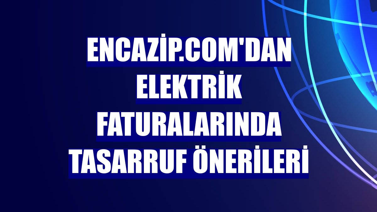 Encazip.com'dan elektrik faturalarında tasarruf önerileri