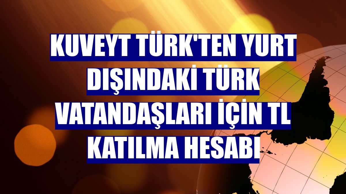 Kuveyt Türk'ten yurt dışındaki Türk vatandaşları için TL Katılma Hesabı