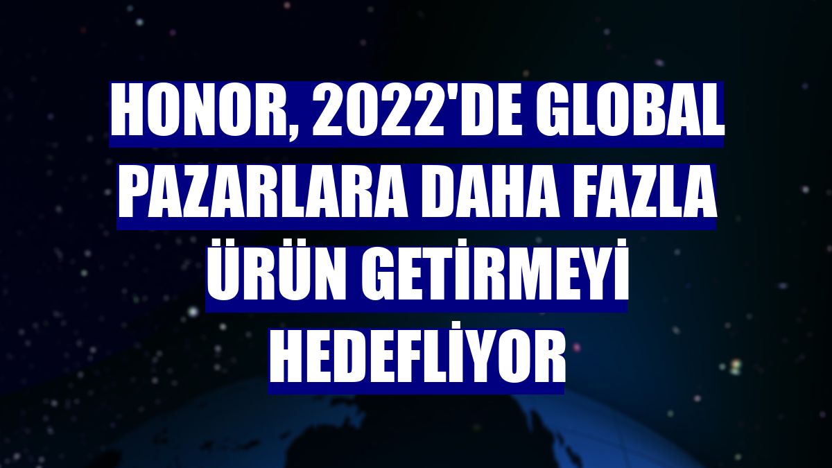 Honor, 2022'de global pazarlara daha fazla ürün getirmeyi hedefliyor