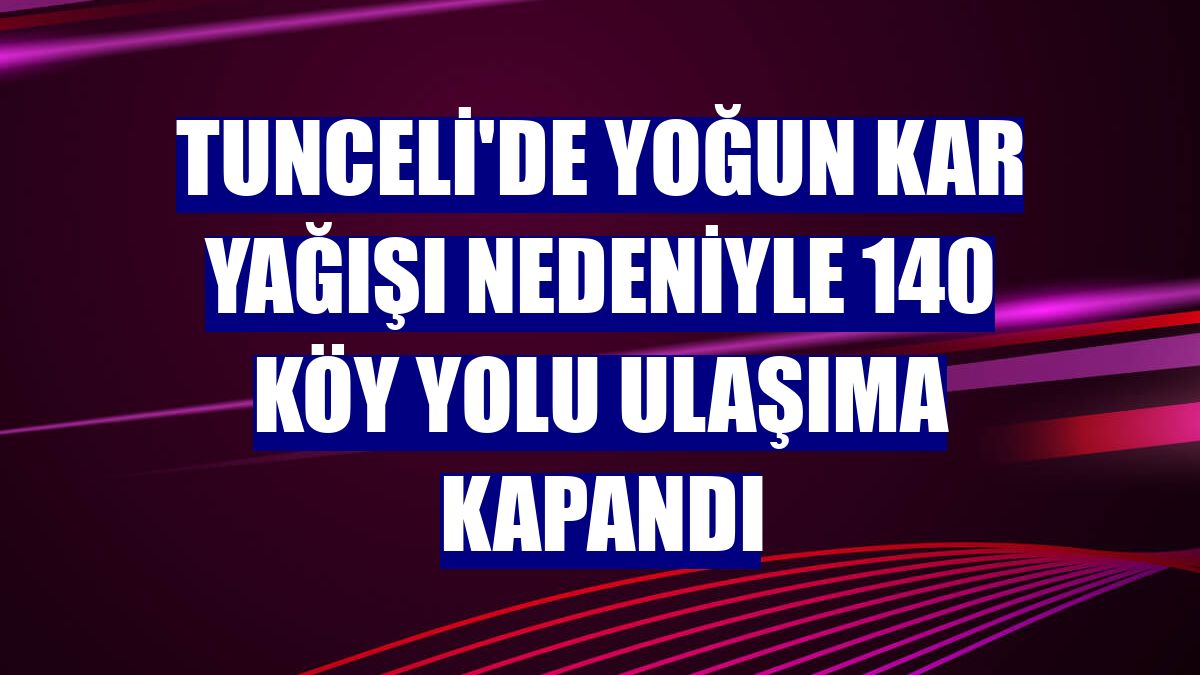 Tunceli'de yoğun kar yağışı nedeniyle 140 köy yolu ulaşıma kapandı