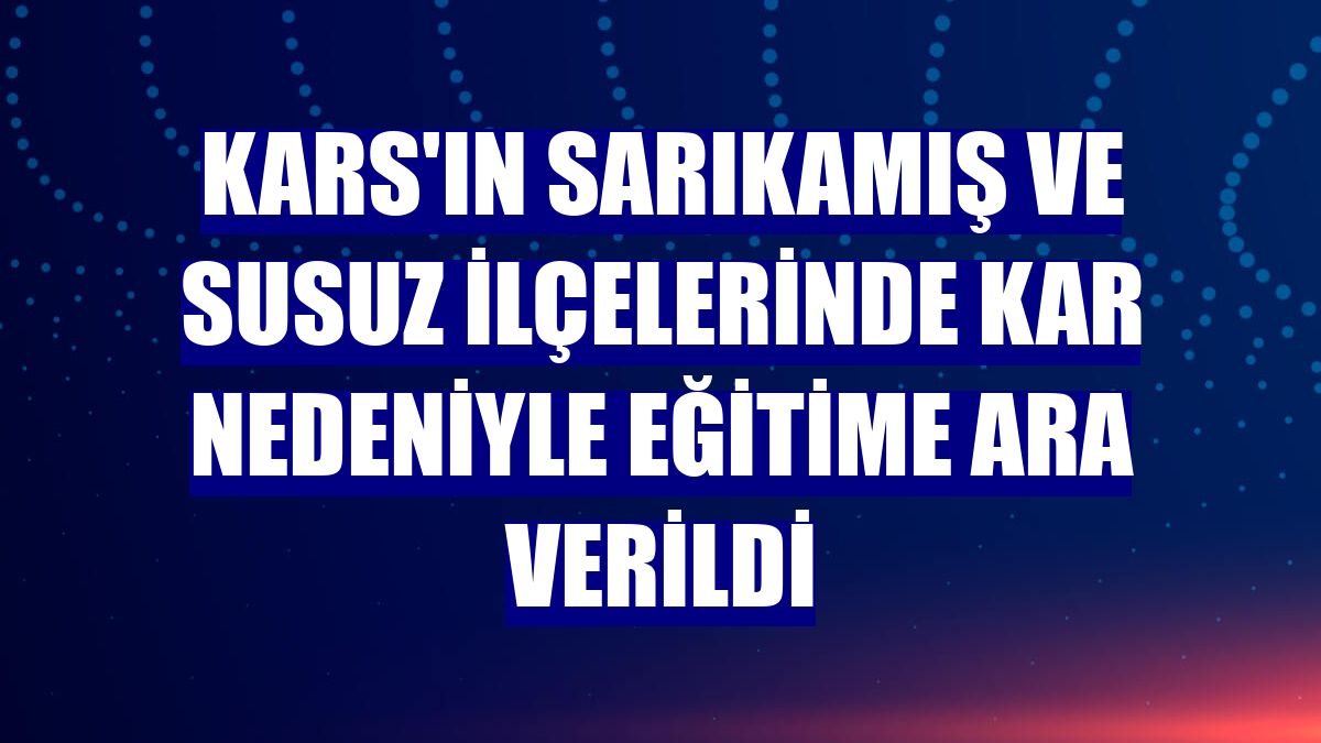 Kars'ın Sarıkamış ve Susuz ilçelerinde kar nedeniyle eğitime ara verildi