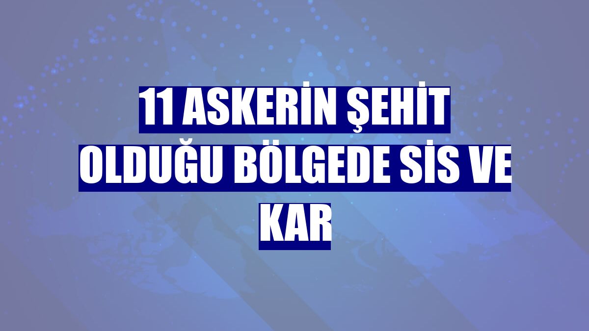 11 askerin şehit olduğu bölgede sis ve kar