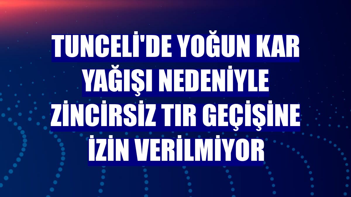 Tunceli'de yoğun kar yağışı nedeniyle zincirsiz tır geçişine izin verilmiyor