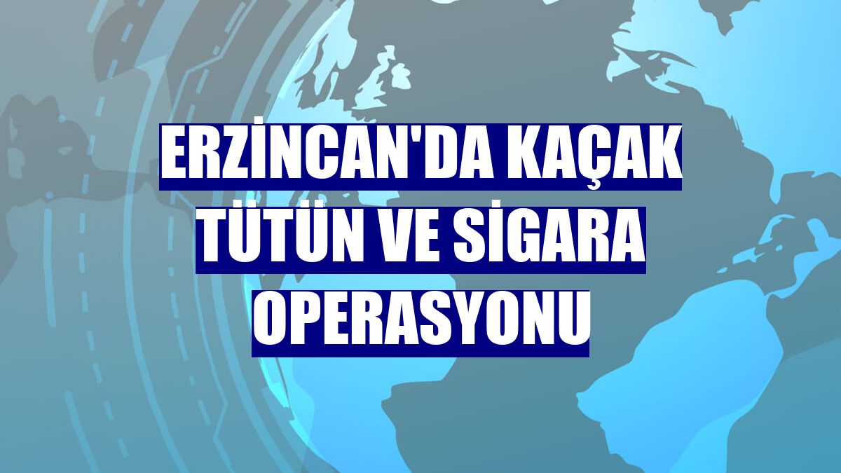 Erzincan'da kaçak tütün ve sigara operasyonu
