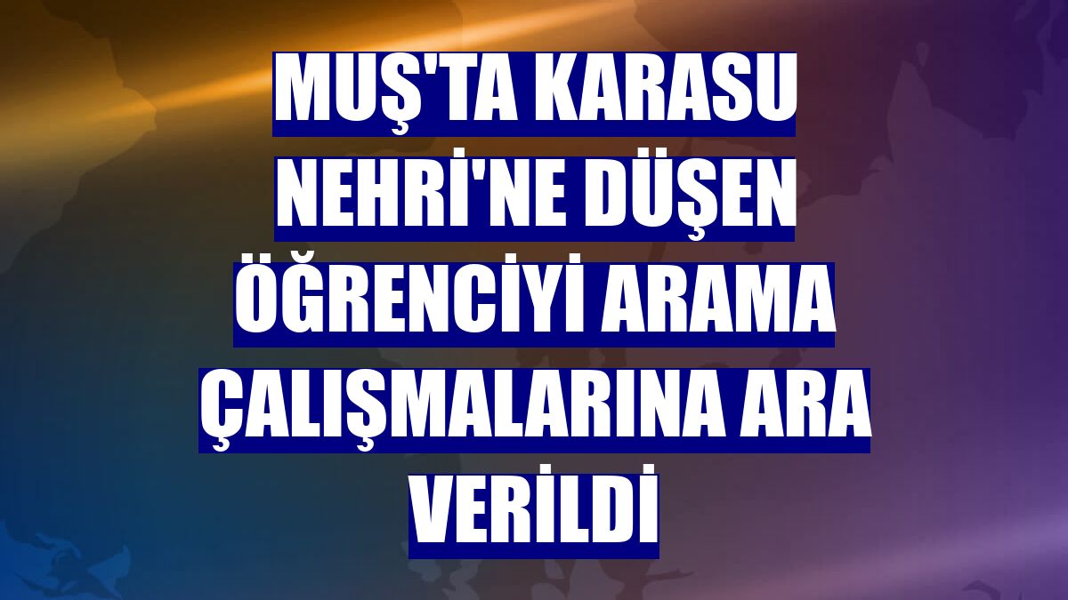 Muş'ta Karasu Nehri'ne düşen öğrenciyi arama çalışmalarına ara verildi