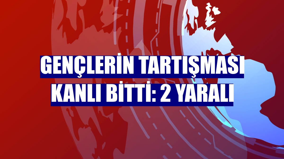 Gençlerin tartışması kanlı bitti: 2 yaralı