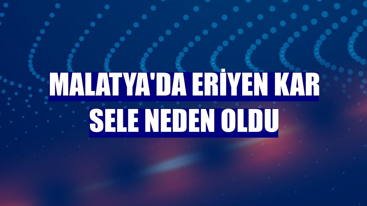Malatya'da eriyen kar sele neden oldu
