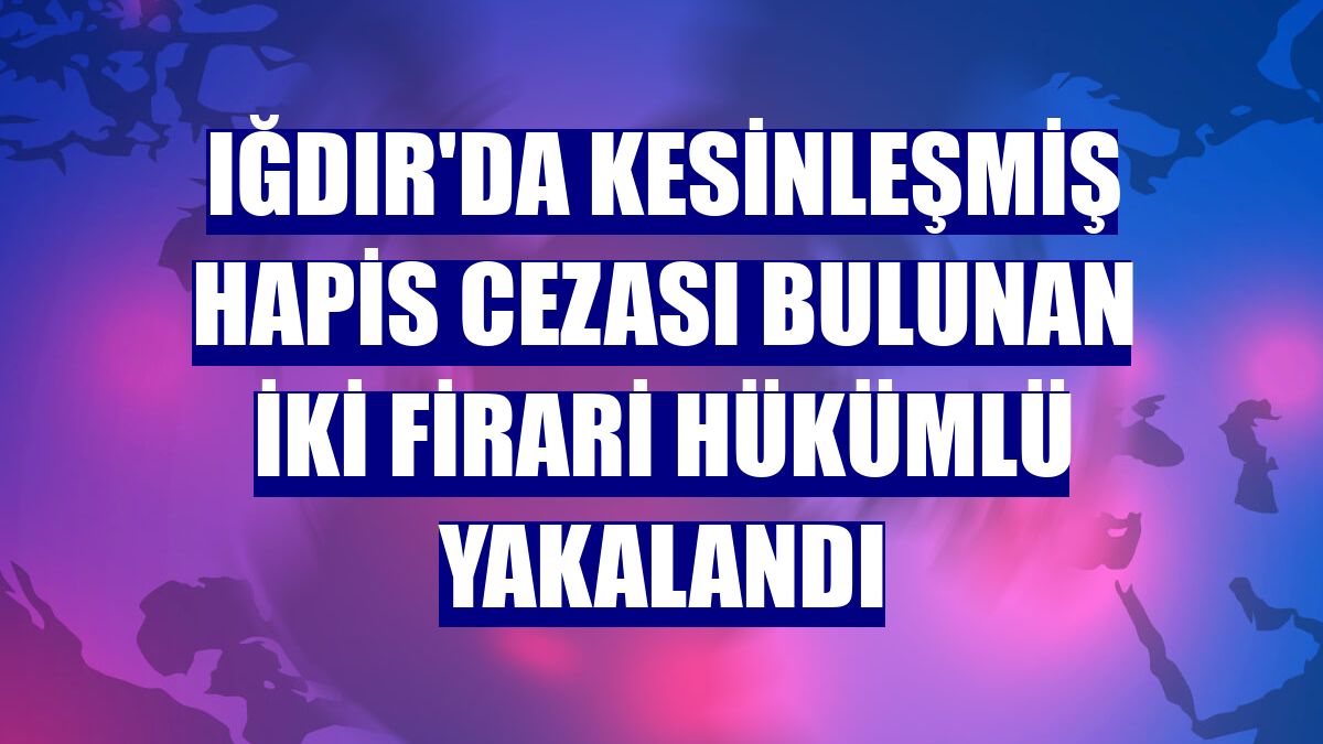 Iğdır'da kesinleşmiş hapis cezası bulunan iki firari hükümlü yakalandı