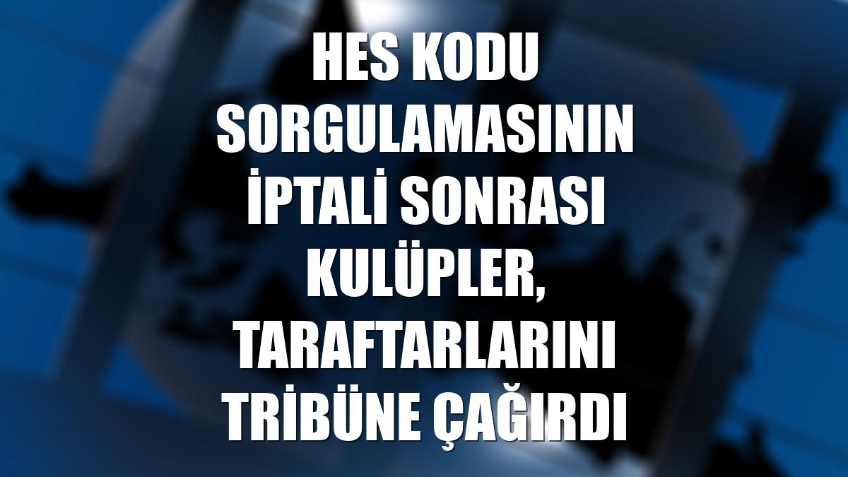 HES kodu sorgulamasının iptali sonrası kulüpler, taraftarlarını tribüne çağırdı