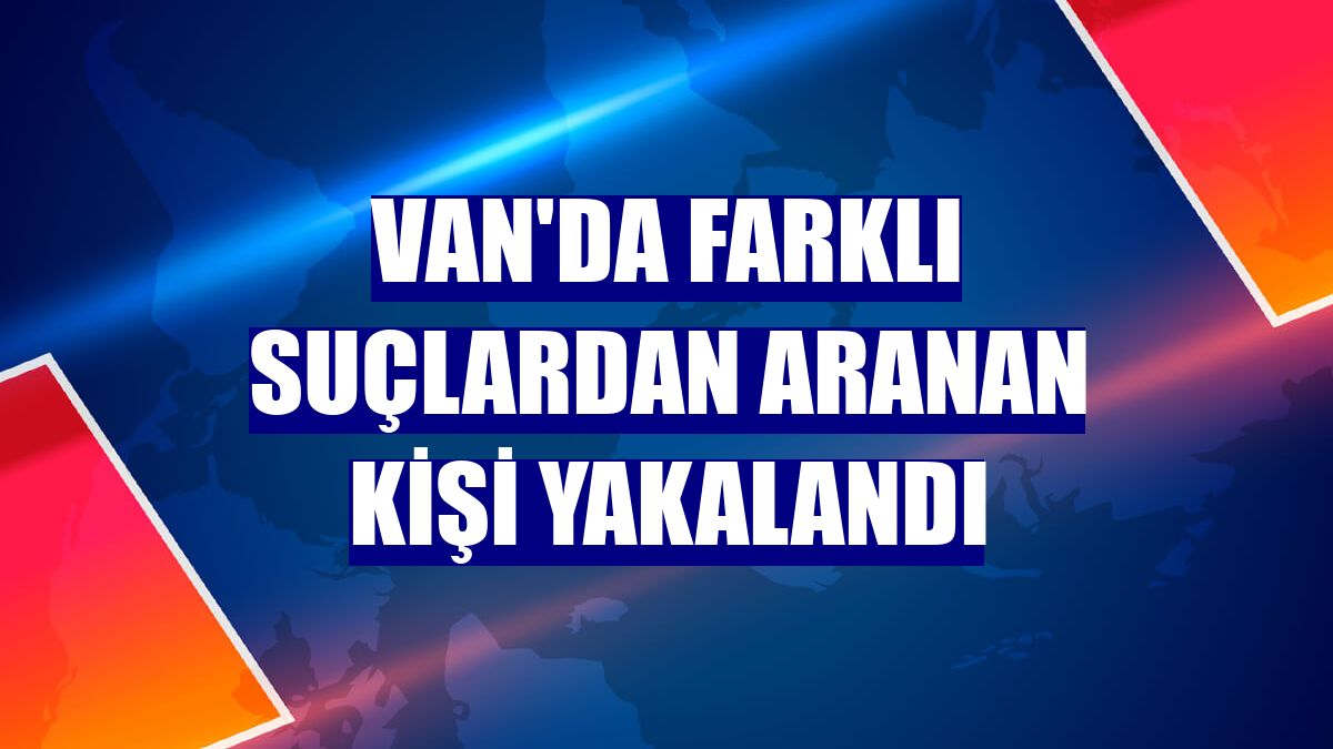 Van'da farklı suçlardan aranan kişi yakalandı