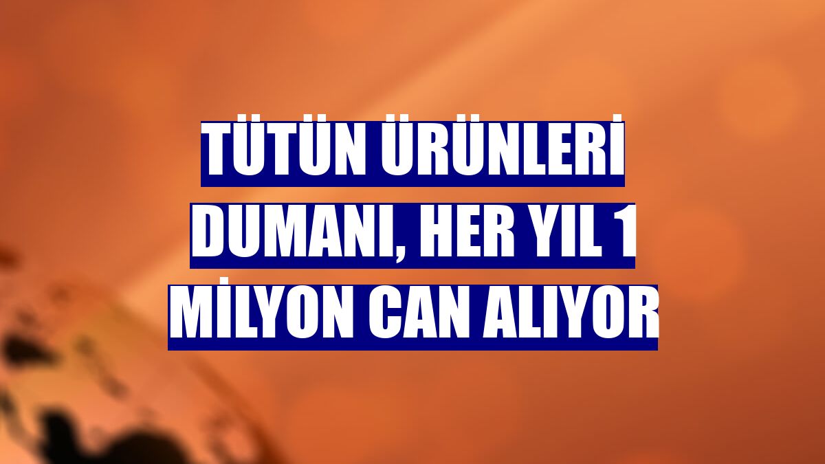 Tütün ürünleri dumanı, her yıl 1 milyon can alıyor