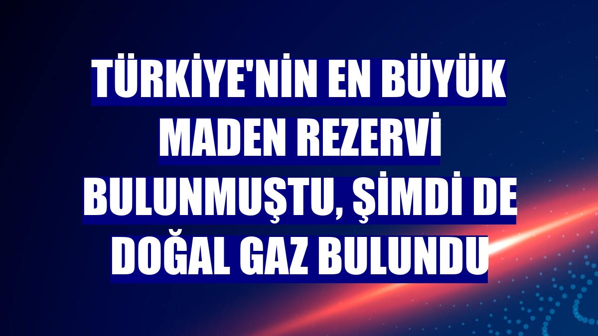 Türkiye'nin en büyük maden rezervi bulunmuştu, şimdi de doğal gaz bulundu