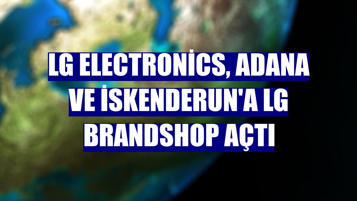 LG Electronics, Adana ve İskenderun'a LG Brandshop açtı