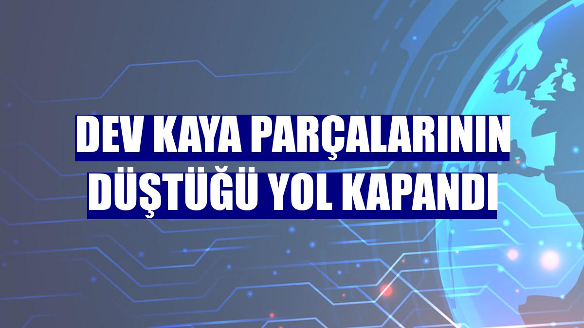 Dev kaya parçalarının düştüğü yol kapandı