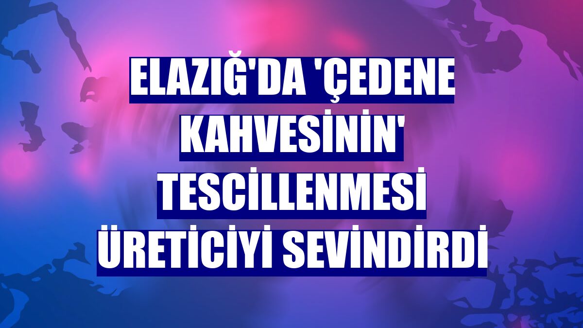 Elazığ'da 'Çedene kahvesinin' tescillenmesi üreticiyi sevindirdi