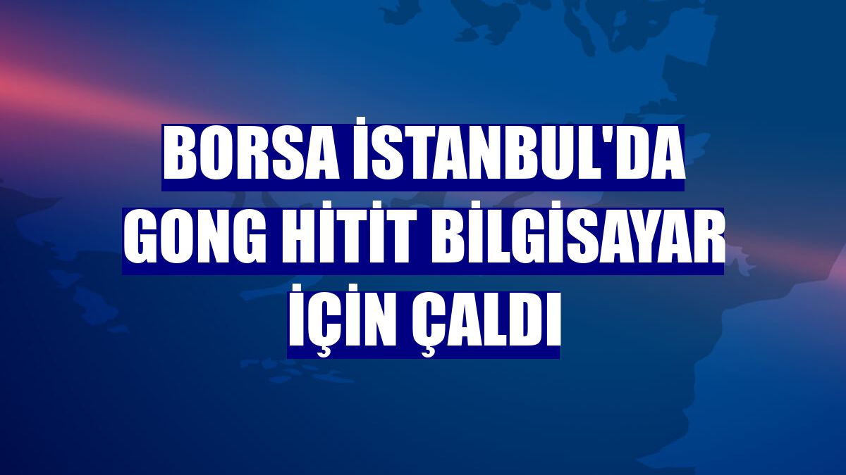 Borsa İstanbul'da gong Hitit Bilgisayar için çaldı