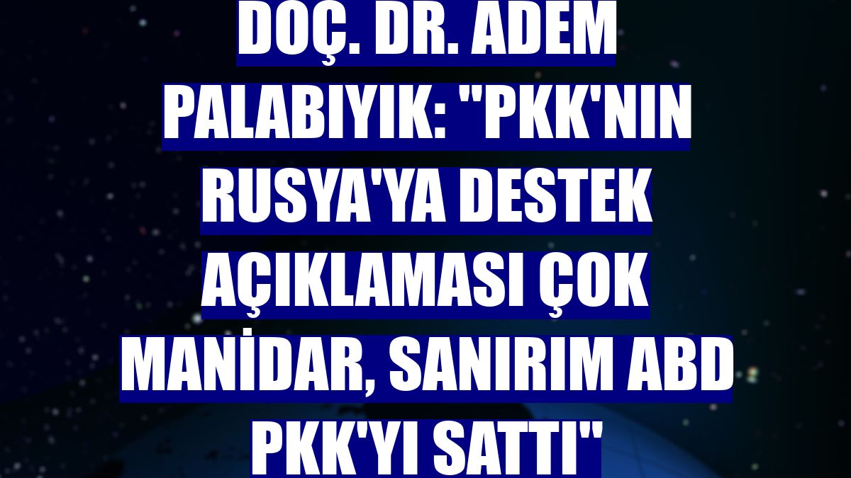 Doç. Dr. Adem Palabıyık: "PKK'nın Rusya'ya destek açıklaması çok manidar, sanırım ABD PKK'yı sattı"