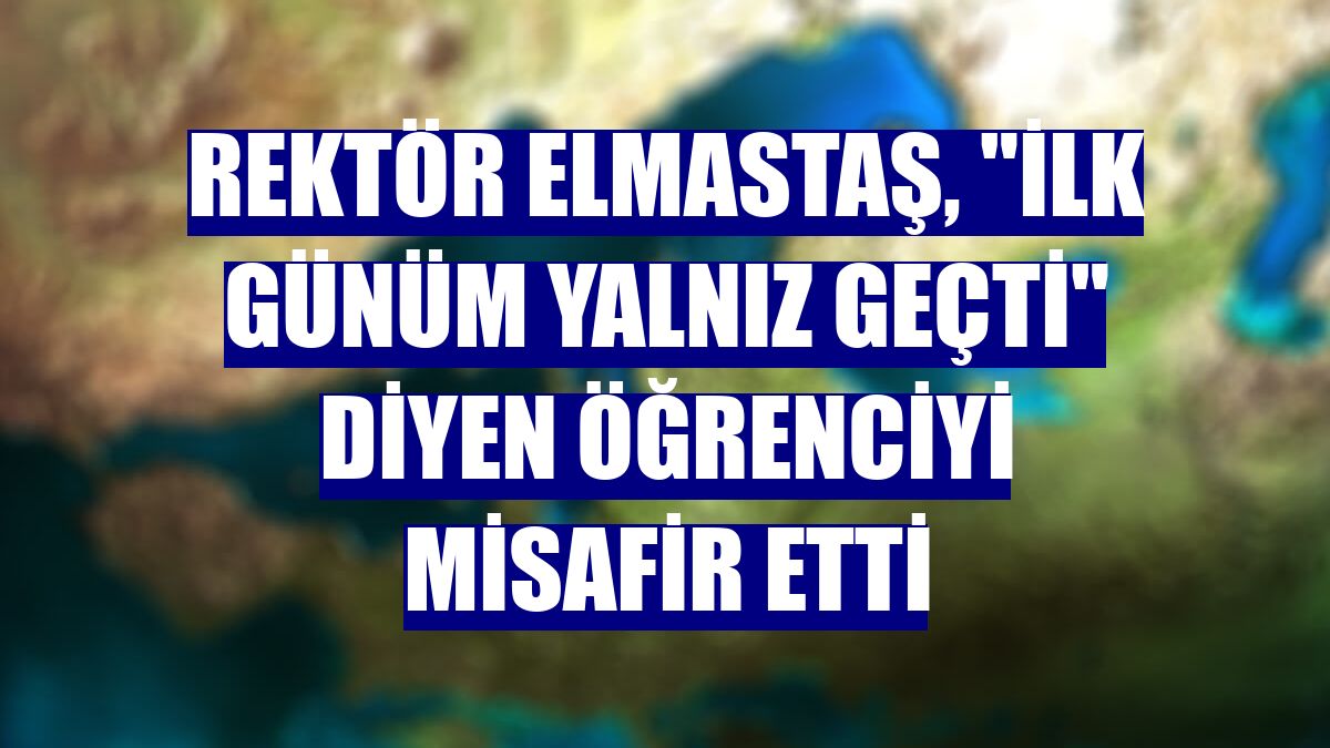 Rektör Elmastaş, "ilk günüm yalnız geçti" diyen öğrenciyi misafir etti