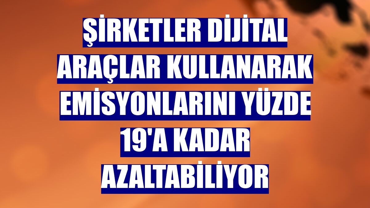 Şirketler dijital araçlar kullanarak emisyonlarını yüzde 19'a kadar azaltabiliyor