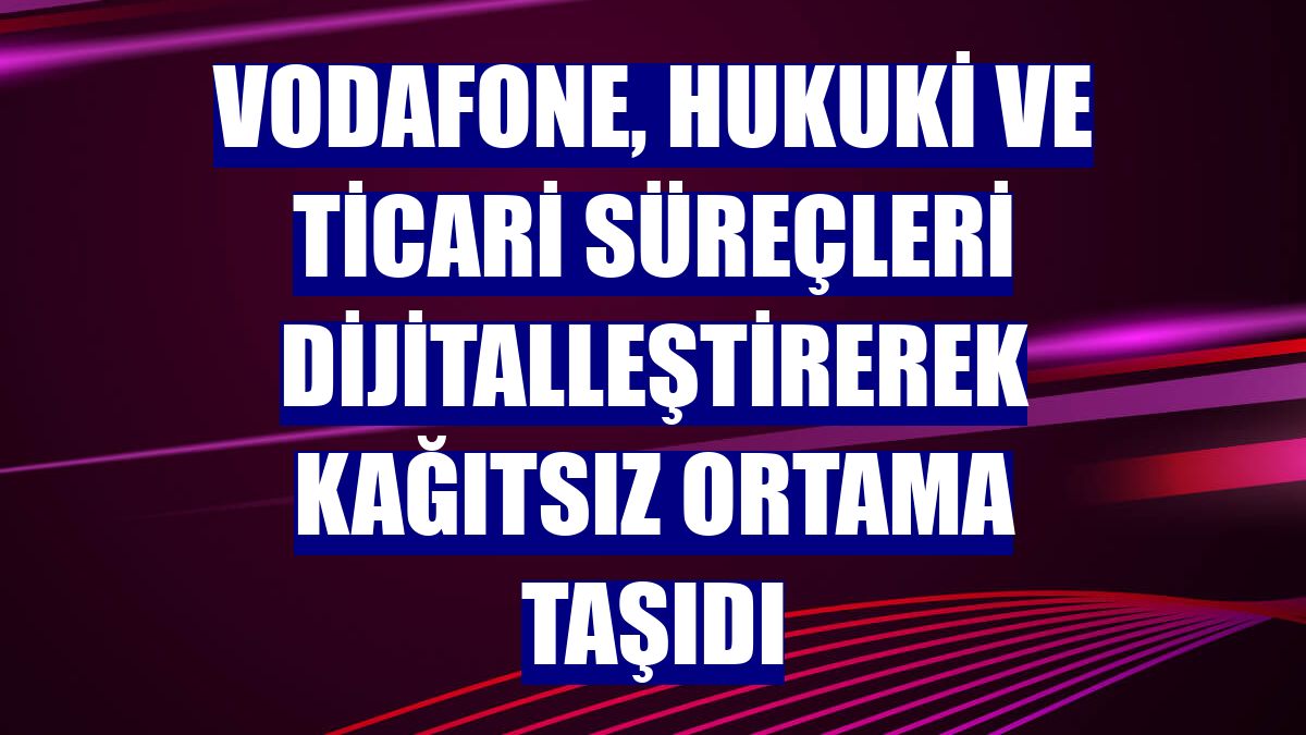Vodafone, hukuki ve ticari süreçleri dijitalleştirerek kağıtsız ortama taşıdı