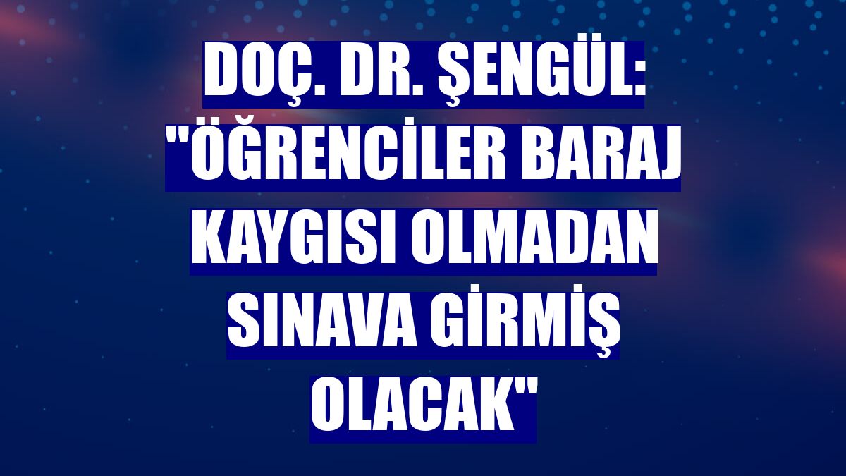 Doç. Dr. Şengül: "Öğrenciler baraj kaygısı olmadan sınava girmiş olacak"