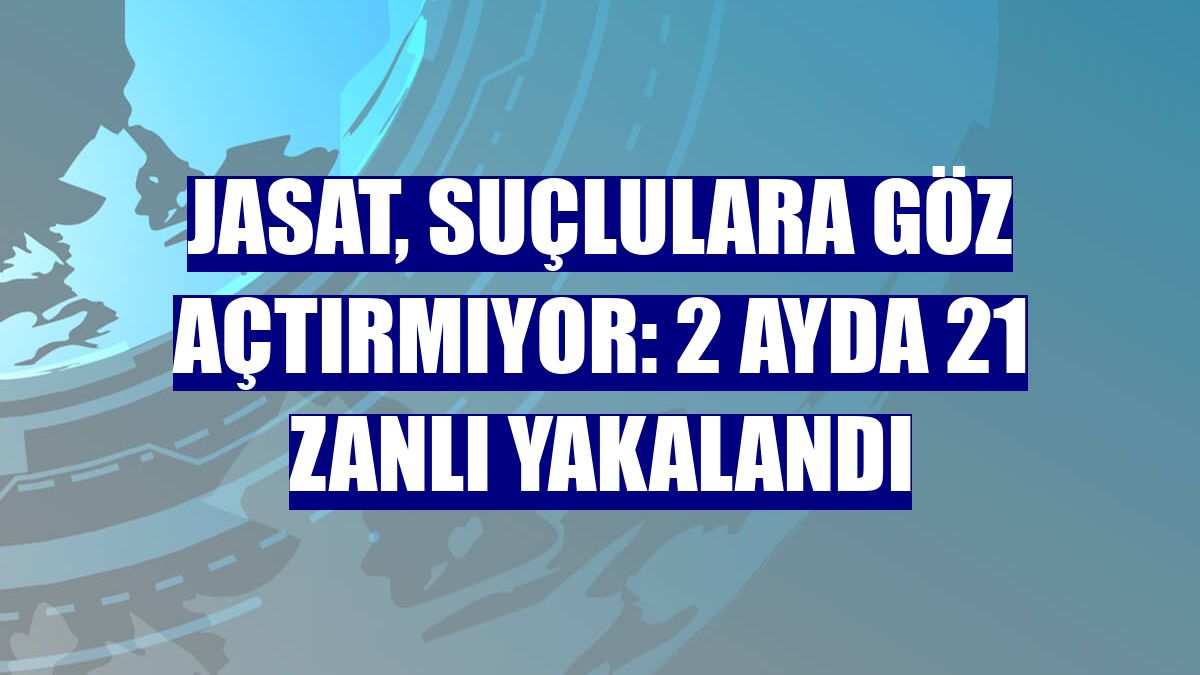 JASAT, suçlulara göz açtırmıyor: 2 ayda 21 zanlı yakalandı