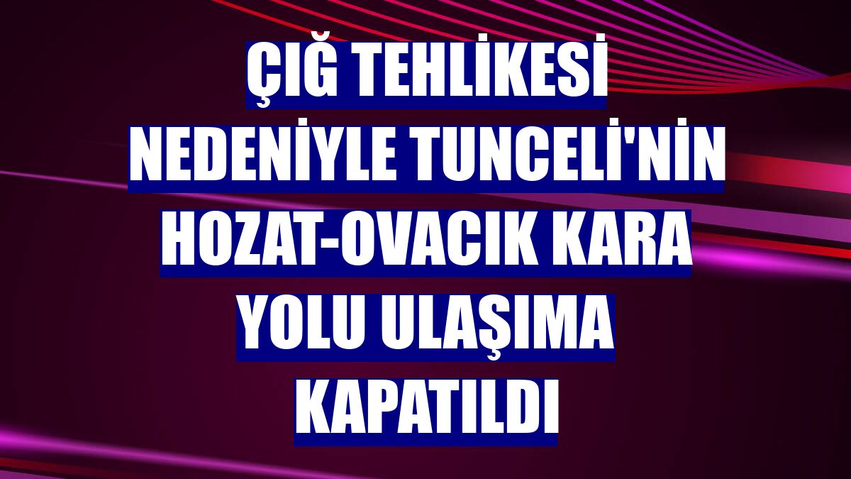 Çığ tehlikesi nedeniyle Tunceli'nin Hozat-Ovacık kara yolu ulaşıma kapatıldı