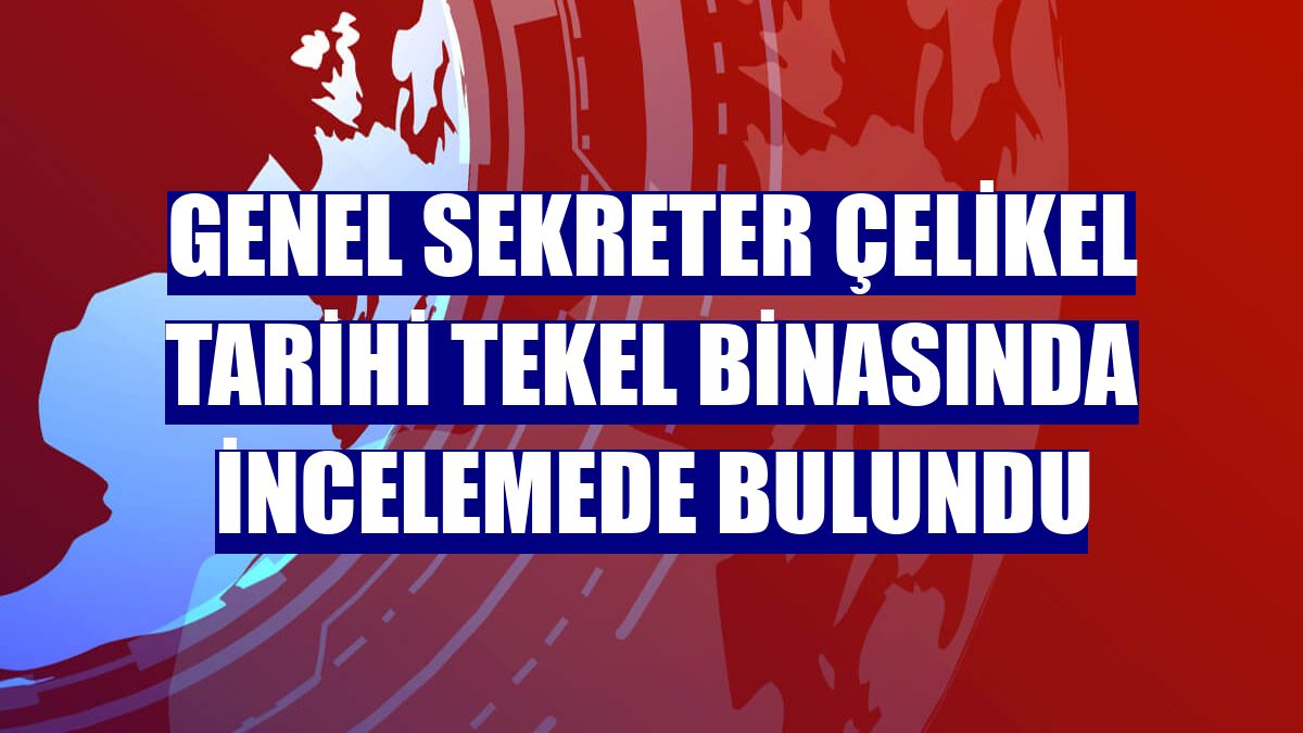 Genel Sekreter Çelikel tarihi tekel binasında incelemede bulundu