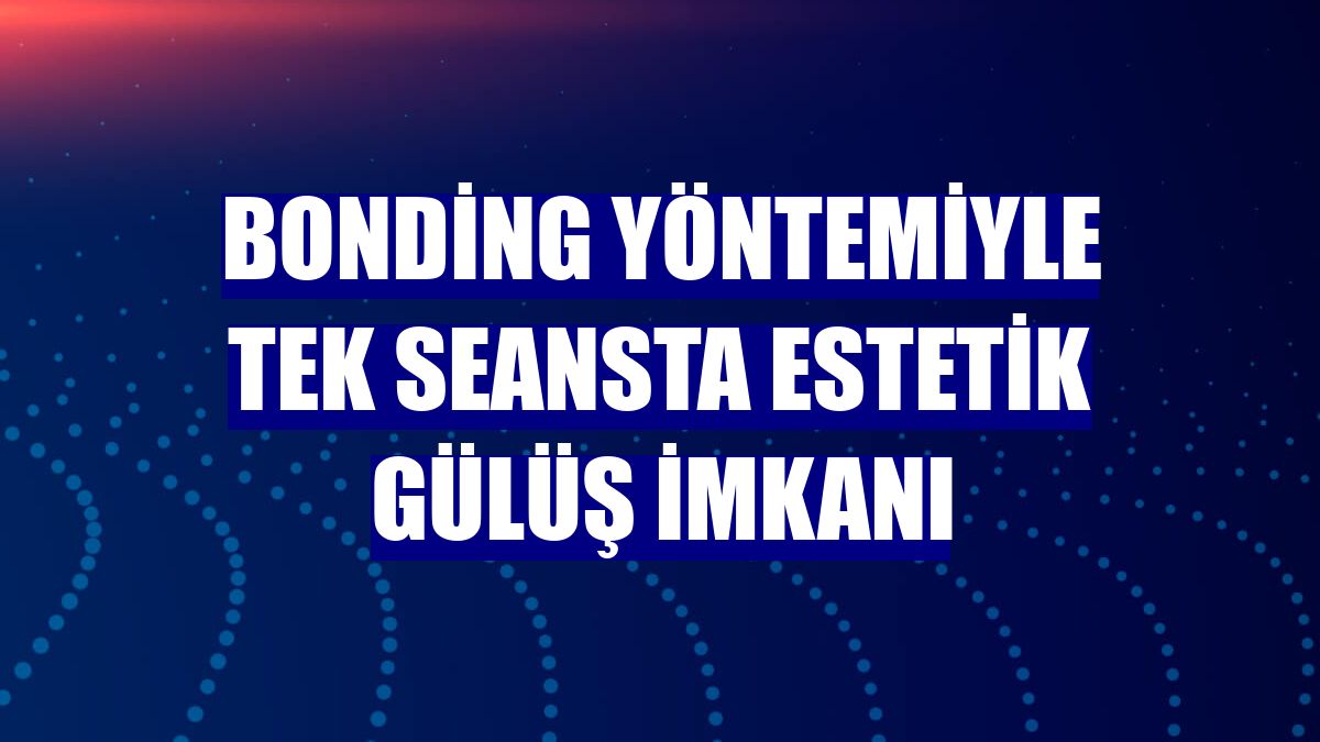 Bonding yöntemiyle tek seansta estetik gülüş imkanı