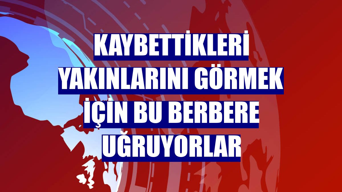 Kaybettikleri yakınlarını görmek için bu berbere uğruyorlar